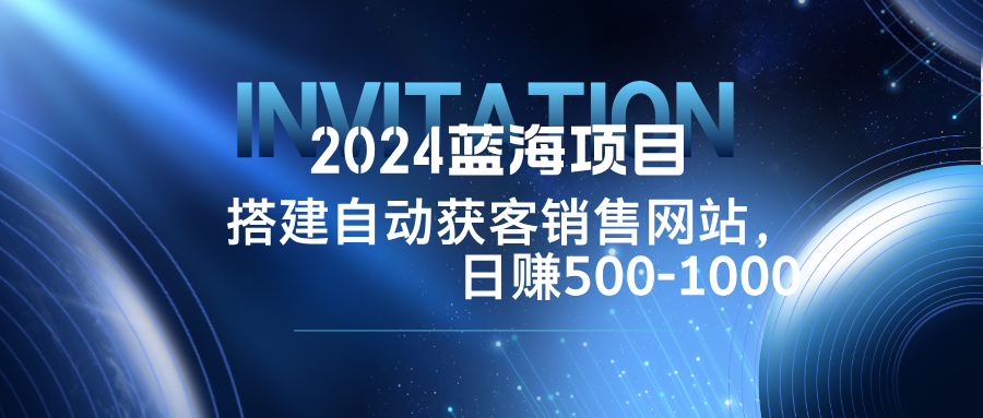 2024蓝海项目，搭建销售网站，自动获客，日赚500-1000-逐光创享汇