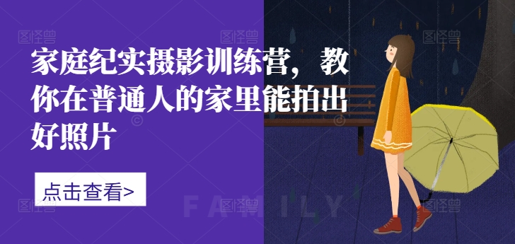 家庭纪实摄影训练营，教你在普通人的家里能拍出好照片-逐光创享汇