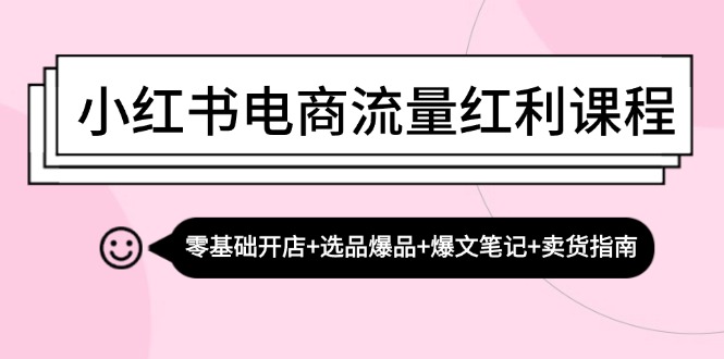 小红书电商流量红利课程：零基础开店+选品爆品+爆文笔记+卖货指南-逐光创享汇