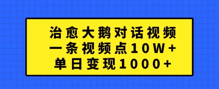 治愈大鹅对话视频，一条视频点赞 10W+，单日变现1k+【揭秘】-逐光创享汇