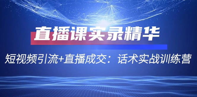 直播课实录精华：短视频引流+直播成交：话术实战训练营-逐光创享汇