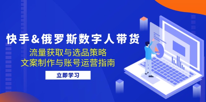 快手&俄罗斯 数字人带货：流量获取与选品策略 文案制作与账号运营指南-逐光创享汇