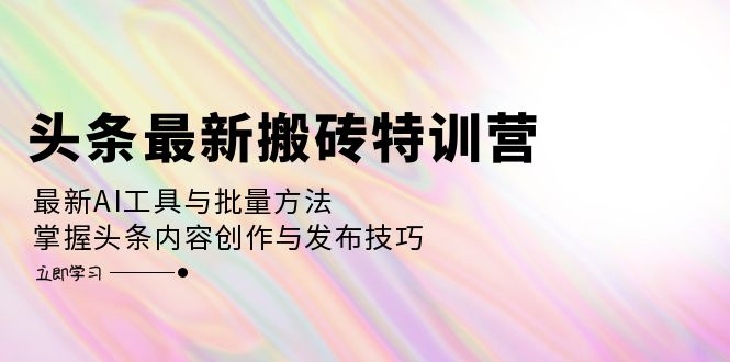 头条最新搬砖特训营：最新AI工具与批量方法，掌握头条内容创作与发布技巧-逐光创享汇