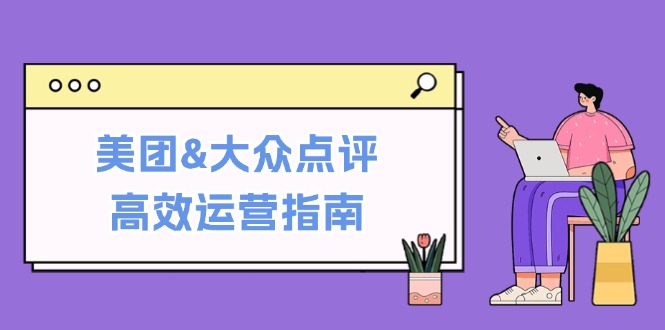 美团&大众点评高效运营指南：从平台基础认知到提升销量的实用操作技巧-逐光创享汇