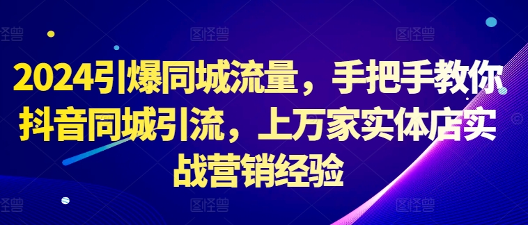 2024引爆同城流量，手把手教你抖音同城引流，上万家实体店实战营销经验-逐光创享汇