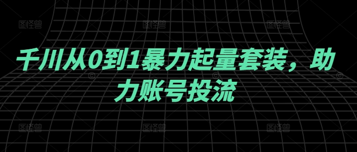 千川从0到1暴力起量套装，助力账号投流-逐光创享汇