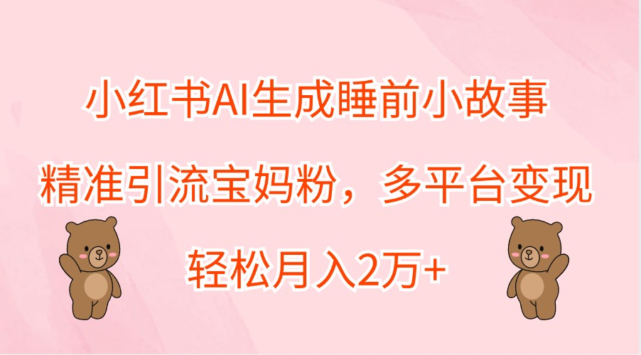 小红书AI生成睡前小故事，精准引流宝妈粉，多平台变现，轻松月入2万+-逐光创享汇