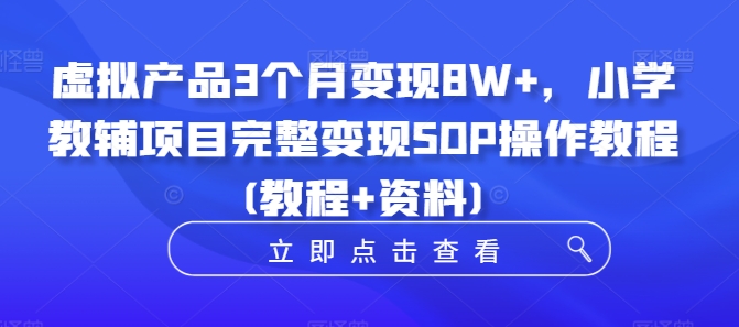 虚拟产品3个月变现8W+，小学教辅项目完整变现SOP操作教程(教程+资料)-逐光创享汇