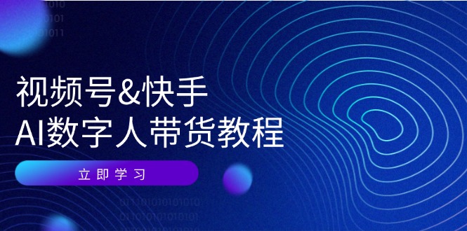 视频号快手AI数字人带货教程：认知、技术、运营、拓展与资源变现-逐光创享汇