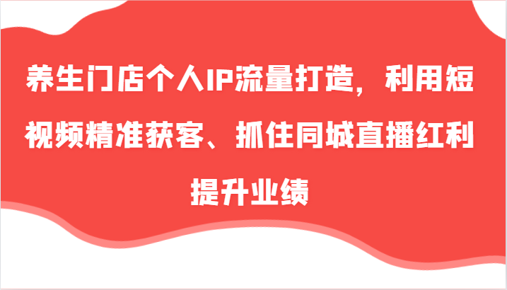 养生门店个人IP流量打造，利用短视频精准获客、抓住同城直播红利提升业绩(57节)-逐光创享汇