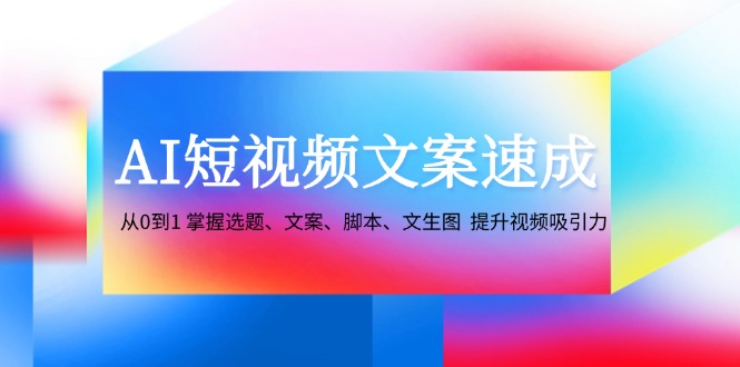 AI短视频文案速成：从0到1 掌握选题、文案、脚本、文生图 提升视频吸引力-逐光创享汇