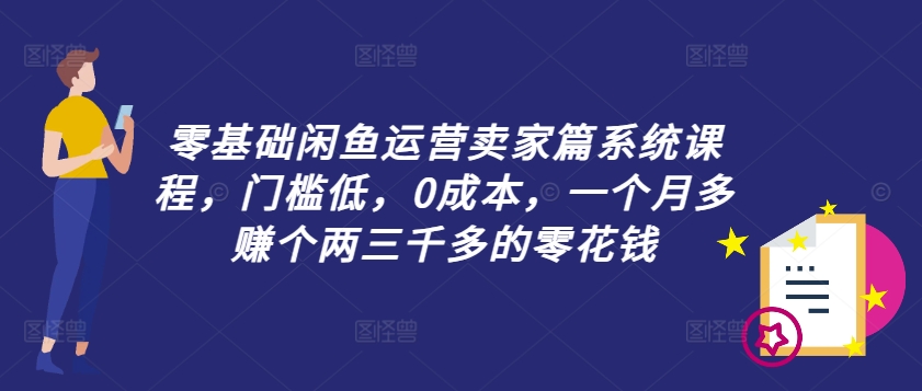 零基础闲鱼运营卖家篇系统课程，门槛低，0成本，一个月多赚个两三千多的零花钱-逐光创享汇