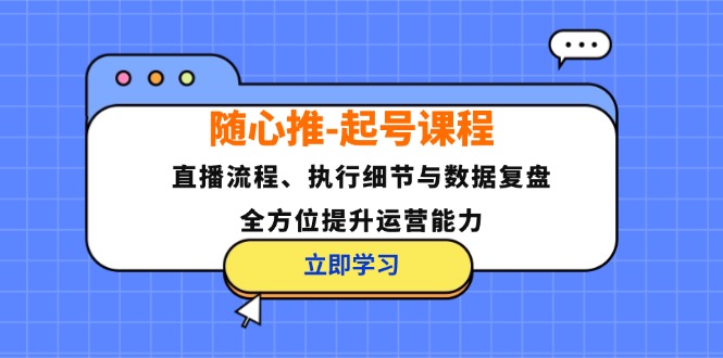 随心推-起号课程：直播流程、执行细节与数据复盘，全方位提升运营能力-逐光创享汇