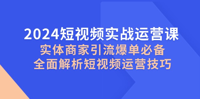 2024短视频实战运营课，实体商家引流爆单必备，全面解析短视频运营技巧-逐光创享汇