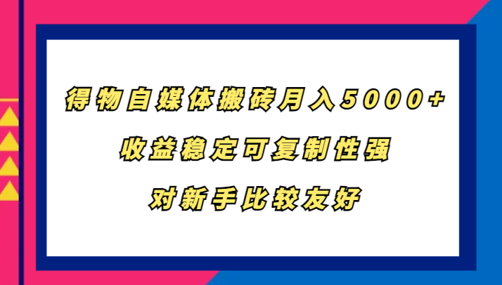 得物自媒体搬砖，月入5000+，收益稳定可复制性强，对新手比较友好-逐光创享汇