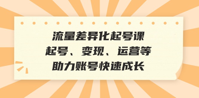 流量差异化起号课：起号、变现、运营等，助力账号快速成长-逐光创享汇