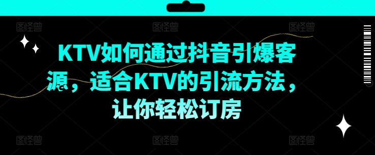 KTV抖音短视频营销，KTV如何通过抖音引爆客源，适合KTV的引流方法，让你轻松订房-逐光创享汇