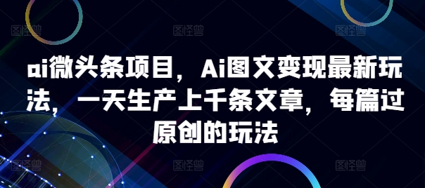 ai微头条项目，Ai图文变现最新玩法，一天生产上千条文章，每篇过原创的玩法-逐光创享汇