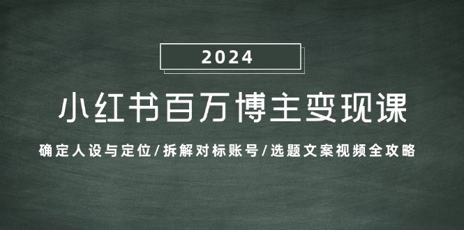 小红书百万博主变现课：确定人设与定位/拆解对标账号/选题文案视频全攻略-逐光创享汇