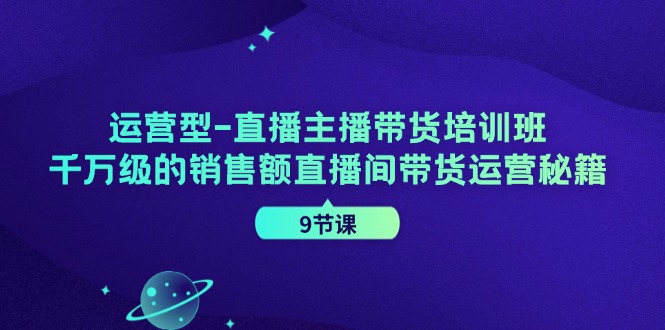 运营型直播主播带货培训班，千万级的销售额直播间带货运营秘籍(9节课)-逐光创享汇