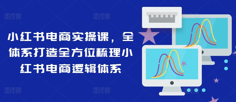 小红书电商实操课，全体系打造全方位梳理小红书电商逻辑体系-逐光创享汇