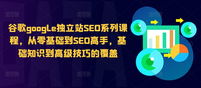 谷歌google独立站SEO系列课程，从零基础到SEO高手，基础知识到高级技巧的覆盖-逐光创享汇