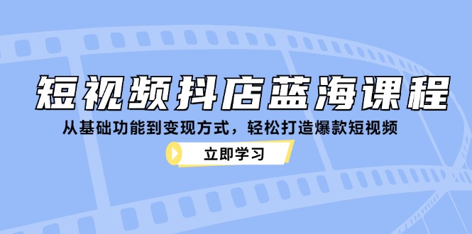 短视频抖店蓝海课程：从基础功能到变现方式，轻松打造爆款短视频-逐光创享汇