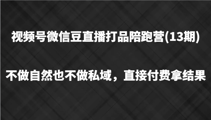 视频号微信豆直播打品陪跑(13期)，不做不自然流不做私域，直接付费拿结果-逐光创享汇