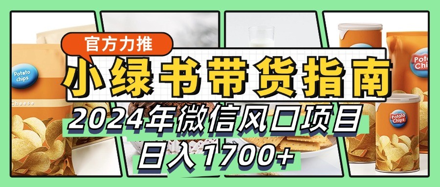 小绿书带货完全教学指南，2024年微信风口项目，日入1700+-逐光创享汇