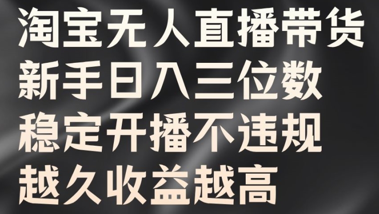 淘宝无人直播带货，新手日入三位数，稳定开播不违规，越久收益越高【揭秘】-逐光创享汇