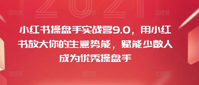 小红书操盘手实战营9.0，用小红书放大你的生意势能，赋能少数人成为优秀操盘手-逐光创享汇