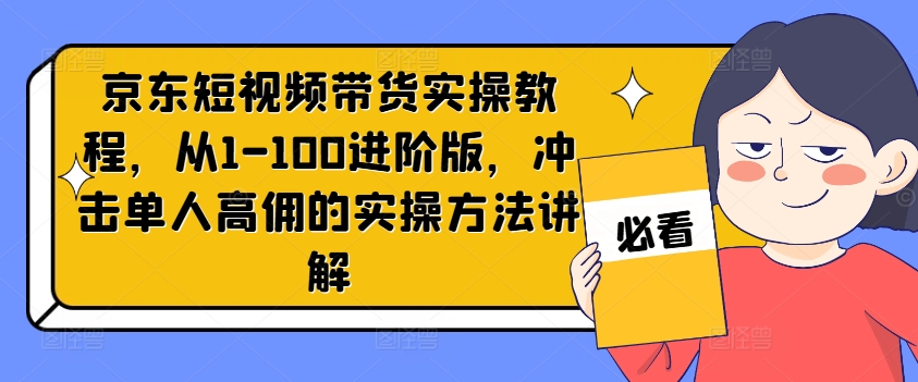 京东短视频带货实操教程，从1-100进阶版，冲击单人高佣的实操方法讲解-逐光创享汇