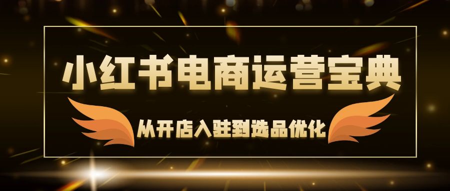 小红书电商运营宝典：从开店入驻到选品优化，一站式解决你的电商难题-逐光创享汇