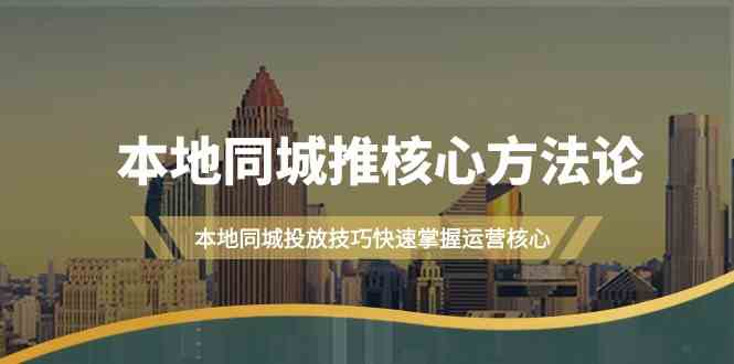 本地同城推核心方法论，本地同城投放技巧快速掌握运营核心(19节课)-逐光创享汇