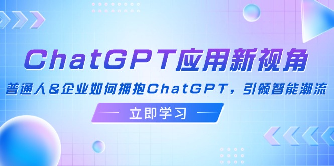 ChatGPT应用新视角：普通人&企业如何拥抱ChatGPT，引领智能潮流-逐光创享汇