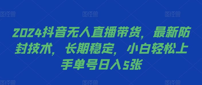 2024抖音无人直播带货，最新防封技术，长期稳定，小白轻松上手单号日入5张【揭秘】-逐光创享汇