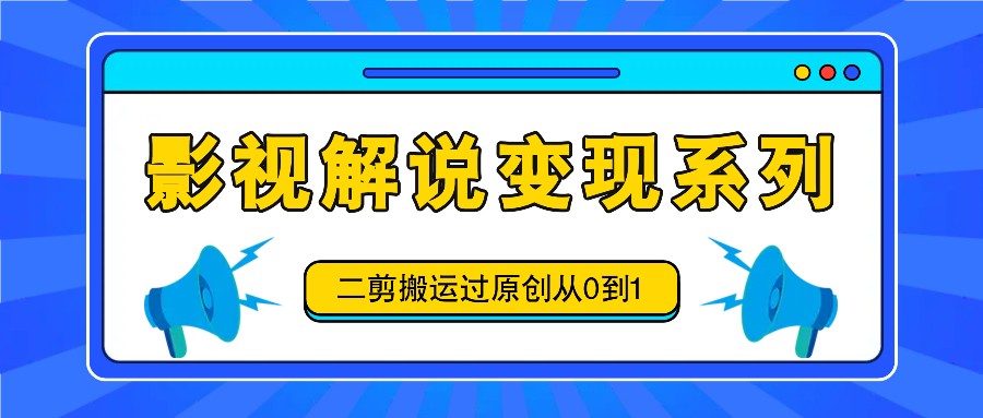 影视解说变现系列，二剪搬运过原创从0到1，喂饭式教程-逐光创享汇