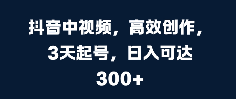 抖音中视频，高效创作，3天起号，日入可达3张【揭秘】-逐光创享汇