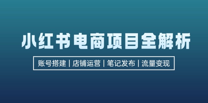 小红书电商项目全解析，包括账号搭建、店铺运营、笔记发布  实现流量变现-逐光创享汇