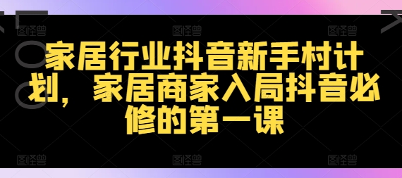 家居行业抖音新手村计划，家居商家入局抖音必修的第一课-逐光创享汇