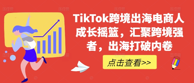 TikTok跨境出海电商人成长摇篮，汇聚跨境强者，出海打破内卷-逐光创享汇