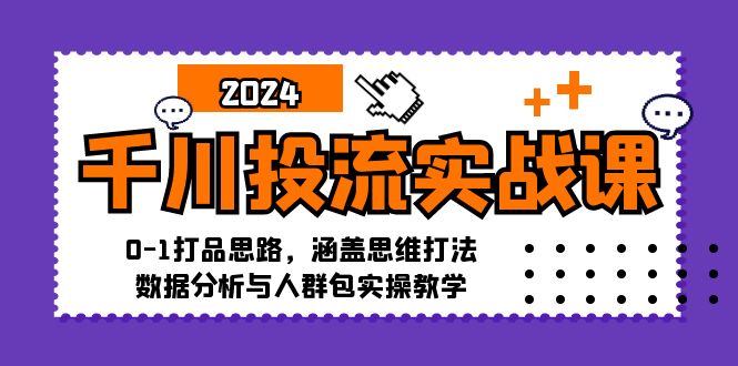 千川投流实战课：0-1打品思路，涵盖思维打法、数据分析与人群包实操教学-逐光创享汇