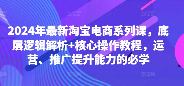 2024年最新淘宝电商系列课，底层逻辑解析+核心操作教程，运营、推广提升能力的必学-逐光创享汇