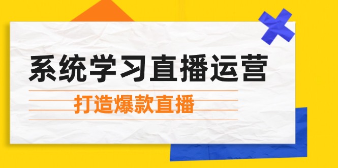 系统学习直播运营：掌握起号方法、主播能力、小店随心推，打造爆款直播-逐光创享汇