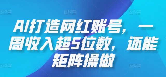 AI打造网红账号，一周收入超5位数，还能矩阵操做-逐光创享汇