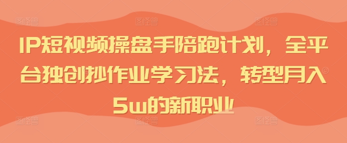 IP短视频操盘手陪跑计划，全平台独创抄作业学习法，转型月入5w的新职业-逐光创享汇