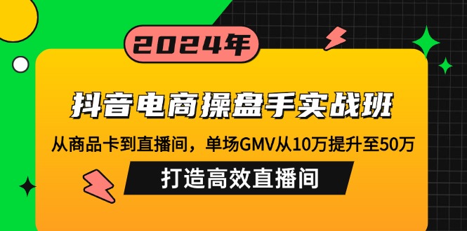 抖音电商操盘手实战班：从商品卡到直播间，单场GMV从10万提升至50万，…-逐光创享汇