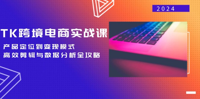 TK跨境电商实战课：产品定位到变现模式，高效剪辑与数据分析全攻略-逐光创享汇