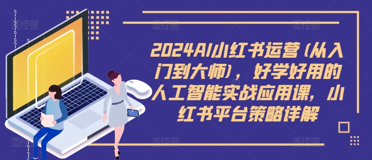 2024AI小红书运营(从入门到大师)，好学好用的人工智能实战应用课，小红书平台策略详解-逐光创享汇