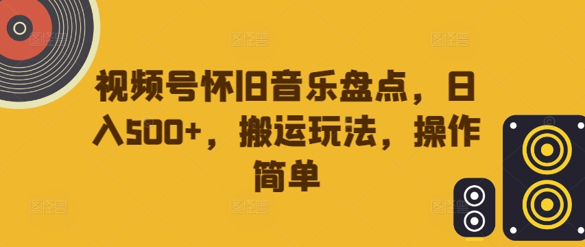 视频号怀旧音乐盘点，日入500+，搬运玩法，操作简单【揭秘】-逐光创享汇